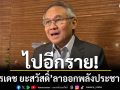ไปอีกราย! สุรเดช ยะสวัสดิ์ ลาออกพลังประชารัฐ อ้างลุงป้อมไม่อยู่ ตนก็ไม่ขออยู่