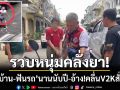 รวบหนุ่มคลั่งยา! อาละวาด ‘ทุบบ้าน-ฟันรถ’ นานนับปี อ้าง!คลื่น V2K สั่งการ