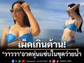 เผ็ดเกินต้าน! วาววา อวดหุ่นแซ่บในชุดว่ายน้ำ ทำไลก์กระหน่ำ