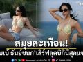 สมุยสะเทือน! เบเบ้ ธันย์ชนก เสิร์ฟลุคบิกินี่สุดแซ่บ