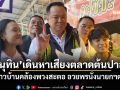 ‘อนุทิน’เดินหาเสียงตลาดต้นปาล์ม ชาวบ้านคล้องพวงสะตอ อวยพรนั่งนายกฯต่อ