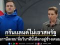 นายกฯกรีนแลนด์ ส่งสัญญาณแรง วินาทีนี้ขอเลือกอยู่ข้างเดนมาร์ก มากกว่าสหรัฐฯ