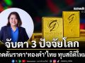 จับตา 3 ปัจจัยโลก กดดันราคา‘ทองคำ’ในไทย ทุบสถิติใหม่ แตะ 69,800 บาท