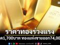 ราคาทองร่วงแรง ปรับลด 1,700 บาท ทองแท่งขายออก 74,000 บาท