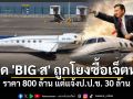 เพจดัง ปูด \'BIG ส\' ถูกโยงซื้อเจ็ตหรู 800 ล้าน แต่แจ้งป.ป.ช. 30 ล้าน