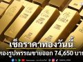 เช็กราคาทองวันนี้ ทองรูปพรรณขายออก 74,650 บาท