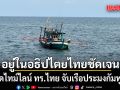 เปิดไทม์ไลน์ ทร.ไทย จับเรือประมงกัมพูชา ยัน จากพิกัดอยู่ในอธิปไตยไทยชัดเจน