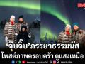 จุ๊บจิ๊บ ภรรยาธรรมนัส โพสต์ภาพครอบครัว ดูแสงเหนือ
