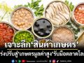 เจาะลึกทิศทาง‘สินค้าเกษตรไทย’ สนค.เร่งปรับสู่‘เกษตรมูลค่าสูง’รับมือความท้าทายตลาดโลก