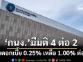 ‘กนง.’มีมติ 4 ต่อ 2 ลดดอกเบี้ย 0.25% เหลือ 1.00% ต่อปี