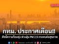 กทม. ประกาศเตือนภัย ดัชนีความร้อนพุ่ง พ่วงฝุ่น PM 2.5 กระทบต่อสุขภาพ
