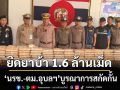 ‘จุดตรวจปากแซง’ ตม.อุบลราชธานี ร่วม‘นรข.’ยึดยาบ้า 1,600,000 เม็ด