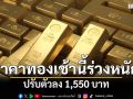 เปิดตลาดแล้วอึ้งเลย! ราคาทองคำวันนี้ ร่วงหนักจนหน้าตกใจ
