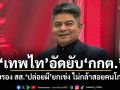 เทพไท อัดยับ กกต. รับรอง สส.ปล่อยผียกเข่ง ไม่กล้าสอยคนโกง?