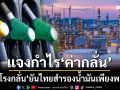 ไขข้อข้องใจ! ‘กลุ่มโรงกลั่น ส.อ.ท.’แจงยิบปมกำไร‘ค่ากลั่น’ ยันไทยสำรองน้ำมันเพียงพอ
