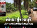 พัทยาสู่ราชบุรี แกะรอยคดีอุ้มสาวจีนทิ้งสวนมะม่วง คาดถูกฆาตกรรมอำพราง