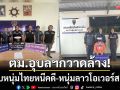 ตม.อุบลฯกวาดล้าง! รวบหนุ่มโขงเจียมหนีคดียา-หนุ่มลาวโอเวอร์สเตย์เกือบ 500 วัน