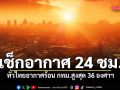 เช็กเลย! พยากรณ์อากาศ 24 ชม.ข้างหน้า ทั่วไทยอากาศร้อน กทม.มีแตะ 36 องศาฯ