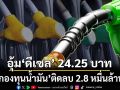 อุ้ม‘ดีเซล’ลิตรละ 24.25 บาท ‘กองทุนน้ำมัน’ติดลบกว่า 2.8 หมื่นล้าน