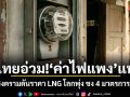 ไทยอ่วม!ค่าไฟแพงแน่ หลังสงครามดันราคา LNG โลกพุ่ง ชง 4 มาตรการรับมือ