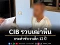 CIB รวบเฒ่าหื่น กระทำชำเราเด็ก 12 ปี