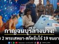 กาญจนบุรีล้างบาง! บุกรวบ 2 พระเสพยาคากุฏิ-พร้อมสกัดจับโจ๋ 19 ขนยาบ้าคาด่าน