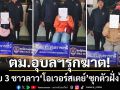 ตม.อุบลฯรุกฆาต! รวบ 3 ชาวลาวโอเวอร์สเตย์ซุกตัว-ผงะ!อยู่เกินนานกว่า 3 ปี