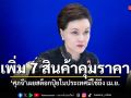 ศุภจีสั่งเข้ม เพิ่ม 7 สินค้าควบคุม น้ำดื่ม-ซอสปรุงรส ห้ามกระทบประชาชน ยันปุ๋ยมีพอถึง เม.ย.