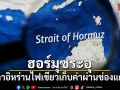 ฮอร์มุซระอุ! สภาอิหร่านไฟเขียวเก็บค่าผ่านช่องแคบ สั่งแบนเรือสหรัฐ-อิสราเอล