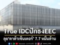 True IDC ปักธงเขตEEC วางศิลาฤกษ์เมกะโปรเจ็กต์‘ดาต้าเซ็นเตอร์’ 7.7 หมื่นล้าน