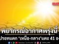 พยากรณ์อากาศพรุ่งนี้ ร้อนปรอทแตก เหนือ-กลางแตะ 41 องศาฯ ระวังฝน-ลมกระโชกแรงบางจุด