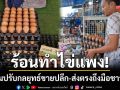 อากาศร้อนทำไข่แพง! ฟาร์มสตูลปรับกลยุทธ์ขายปลีก-ส่งตรงถึงมือชาวบ้าน