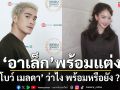 ‘อาเล็ก’ เผยพร้อมแต่งมาก ‘โบว์ เมลดา’ ว่าไง พร้อมหรือยัง ?