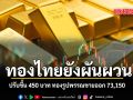 ทองไทยยังผันผวน ปรับขึ้น 450 บาท ทองรูปพรรณขายออก 73,150