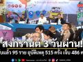 สงกรานต์ 3 วันผ่าน! เสียชีวิตบนท้องถนน 95 ราย เกิดอุบัติเหตุ 515 ครั้ง บาดเจ็บ 486 คน