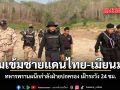 คุมเข้มชายแดนไทย เมียนมา ทหารพรานผนึกกำลังฝ่ายปกครอง เฝ้าระวัง 24 ชม.