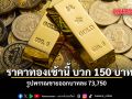 ทองเช้านี้ บวก 150 บาท รูปพรรณขายออกบาทละ 73,750