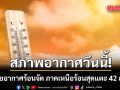 สภาพอากาศวันนี้! ทั่วไทยอากาศร้อนจัด ภาคเหนือร้อนสุดแตะ 42 องศาฯ