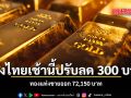 ทองไทยเช้านี้ปรับลด 300 บาท ทองแท่งขายออก 72,150 บาท