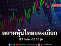 ตลาดหุ้นไทยแดงเถือก SET Index ลบ 15.10 จุด