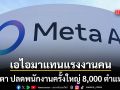 เมตา ปลดพนักงานครั้งใหญ่ 8,000 ตำแหน่ง หันทุ่มงบพัฒนาเอไอแทนแรงงานมนุษย์