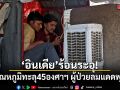 อินเดียร้อนระอุ! อุณหภูมิพุ่งทะลุ 45 องศาฯ ผู้ป่วยลมแดดพุ่ง