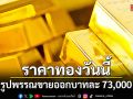 ราคาทองวันนี้ รูปพรรณขายออกบาทละ 73,000