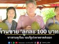 ค้านขาย ลูกละ 100 บาท ชาวสวนทุเรียน วอนรัฐเร่งหาตลาดส่งออก