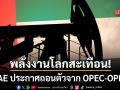 พลังงานโลกสะเทือน UAE ประกาศถอนตัวจาก OPEC - OPEC+ มีผล 1 พฤษภาคมนี้