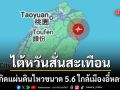 ด่วน! แผ่นดินไหวขนาด 5.6 เขย่าไต้หวัน ยังไม่มีรายงานความเสียหาย