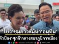 โบว์ ณัฏฐา ชมภาวะผู้นำอนุทิน ออกตัวป้อง ศุภจี กลางสมรภูมิการเมือง Toxic