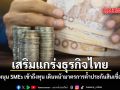 เสริมแกร่งธุรกิจไทย รัฐบาลหนุน SMEs เข้าถึงทุน เดินหน้ามาตรการค้ำประกันสินเชื่อ แก้หนี้