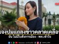 ภัทร์ดารัสมิ์ แจงปมแถลงข่าวคลาดเคลื่อน ยัน ไม่มีใบสั่งการเมือง - พท.เข้าใจ