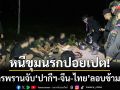 หนีขุมนรกปอยเปต! ทหารพรานจับ ‘ปากีฯ-จีน-ไทย’ ลอบข้ามแดนสระแก้ว